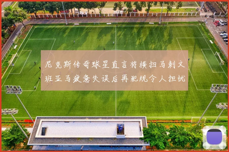 尼克斯传奇球星直言将横扫马刺文班亚马疲惫失误后再犯规令人担忧