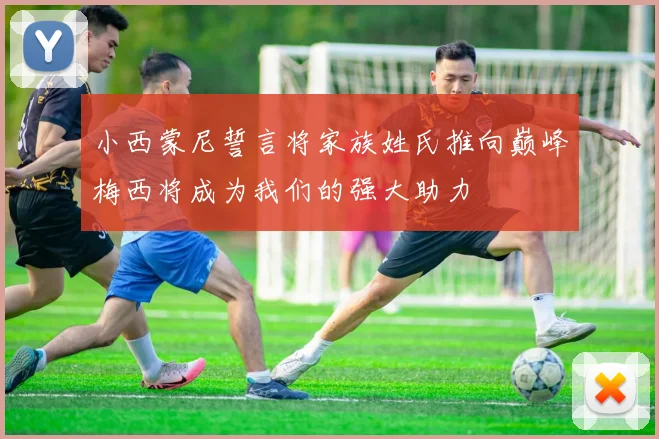 小西蒙尼誓言将家族姓氏推向巅峰梅西将成为我们的强大助力