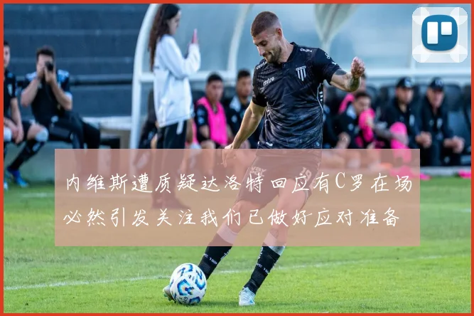 内维斯遭质疑达洛特回应有C罗在场必然引发关注我们已做好应对准备