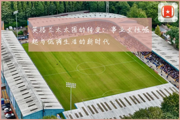 英格兰太太团的转变：事业女性崛起与低调生活的新时代