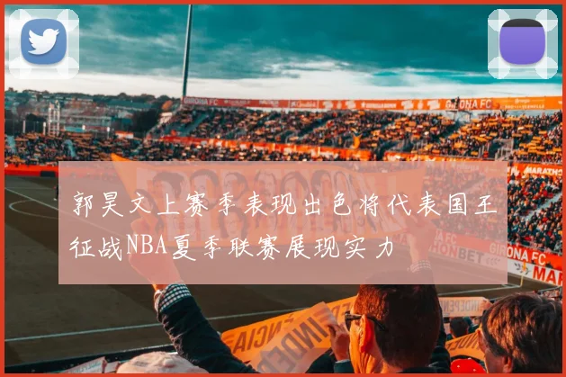 郭昊文上赛季表现出色将代表国王征战NBA夏季联赛展现实力
