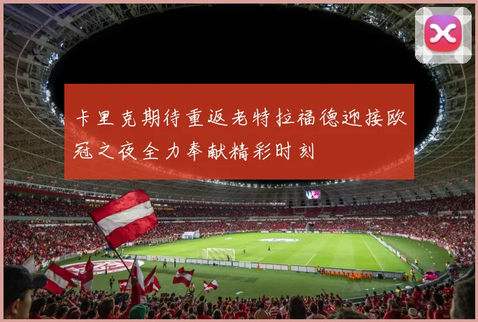 卡里克期待重返老特拉福德迎接欧冠之夜全力奉献精彩时刻