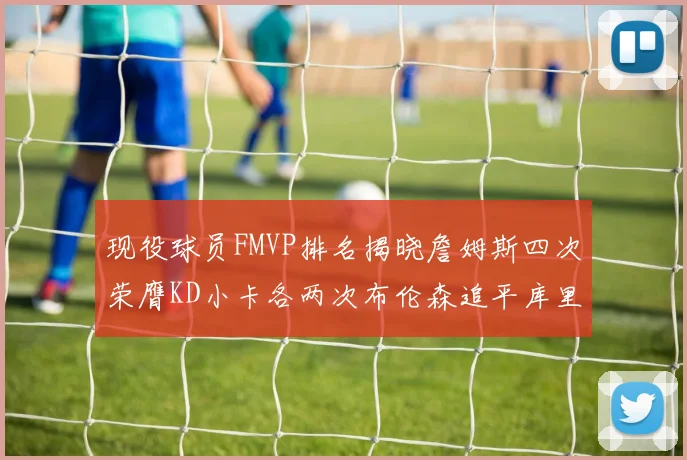 现役球员FMVP排名揭晓詹姆斯四次荣膺KD小卡各两次布伦森追平库里约基奇等人