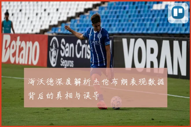 海沃德深度解析杰伦布朗表现数据背后的真相与误导