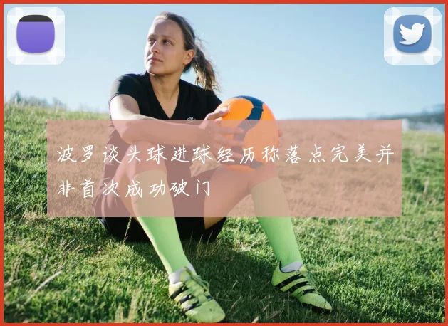 波罗谈头球进球经历称落点完美并非首次成功破门