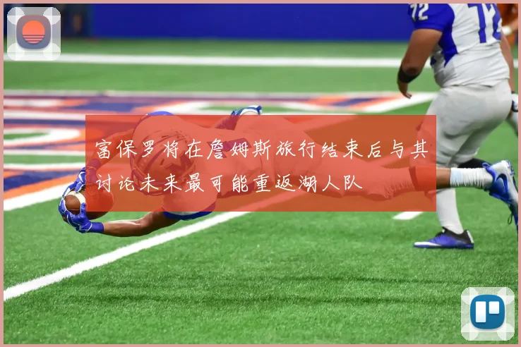 富保罗将在詹姆斯旅行结束后与其讨论未来最可能重返湖人队