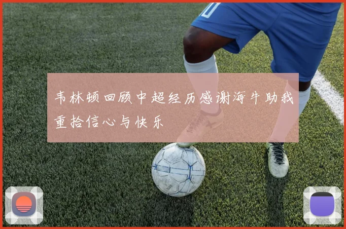 韦林顿回顾中超经历感谢海牛助我重拾信心与快乐